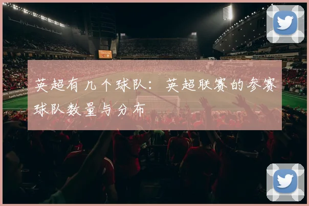 英超有几个球队:英超联赛的参赛球队数量与分布