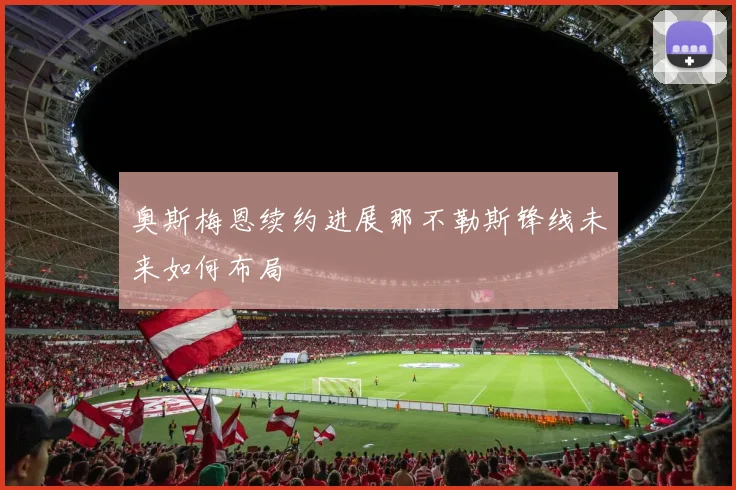 奥斯梅恩续约进展那不勒斯锋线未来如何布局