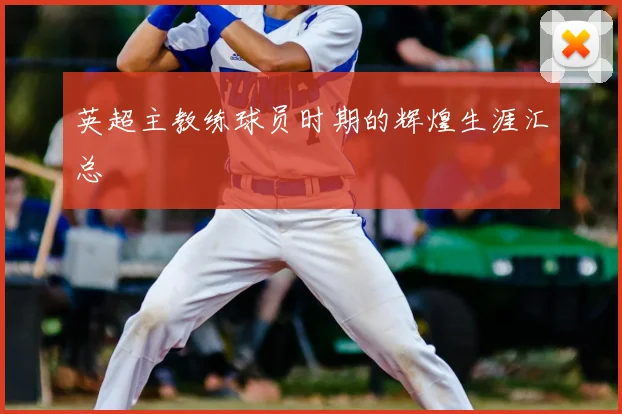 英超主教练球员时期的辉煌生涯汇总