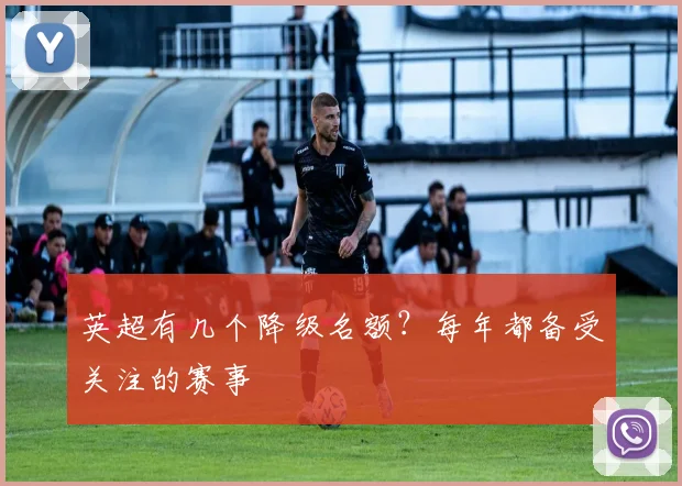 英超有几个降级名额？每年都备受关注的赛事